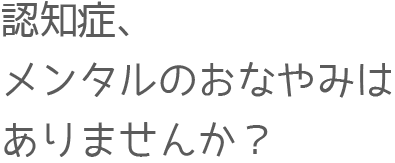 認知症、メンタルのお悩みはありませんか?